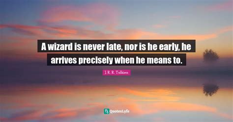 A Wizard Is Never Late Nor Is He Early He Arrives Precisely When He