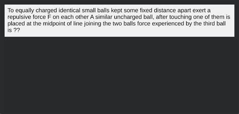 To Equally Charged Identical Small Balls Kept Some Fixed Distance Apart E