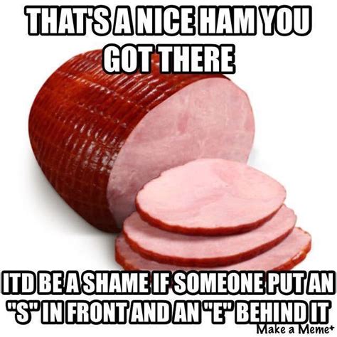 Thats A Nice Ham You Got There Itd Be A Shame If Someone Put An S