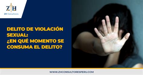 Delito De Violación Sexual ¿en Qué Momento Se Consuma El Delito Zh