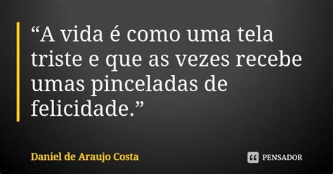 “a Vida é Como Uma Tela Triste E Que Daniel De Araujo Costa Pensador