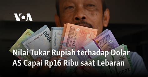 Nilai Tukar Rupiah Terhadap Dolar AS Capai Rp16 Ribu Saat Libur Lebaran