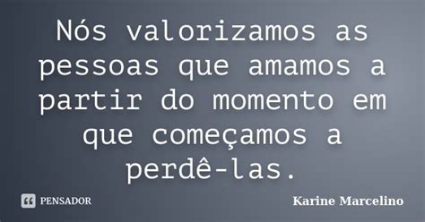 Nós valorizamos as pessoas que amamos a Karine Marcelino Pensador