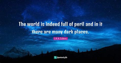 The World Is Indeed Full Of Peril And In It There Are Many Dark Places Quote By J R R