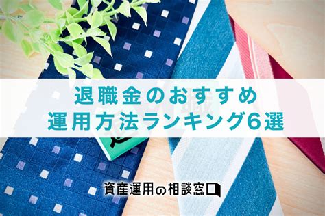 退職金のおすすめ運用方法ランキング6選！定年後からでも失敗しないための注意点を解説！ 資産運用の相談窓口