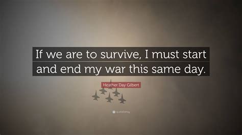 Heather Day Gilbert Quote: “If we are to survive, I must start and end