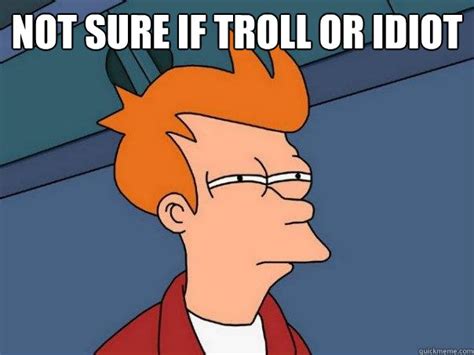 Not sure if Troll or idiot - Futurama Fry - quickmeme