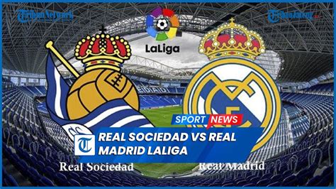 Real Sociedad Vs Real Madrid LaLiga Misi El Real Pangkas Poin