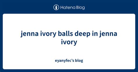 Jenna Ivory Balls Deep In Jenna Ivory Eyanyfec’s Blog