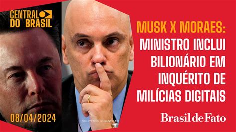 Musk X Moraes Ministro Inclui Bilionário Em Inquérito De Milícias Digitais Central Do Brasil