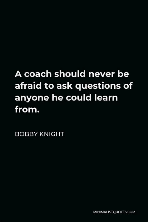 Bobby Knight Quote: A coach should never be afraid to ask questions of ...