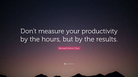 Bernard Kelvin Clive Quote Dont Measure Your Productivity By The