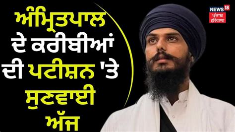 Amritpal ਦੇ ਕਰੀਬੀਆਂ ਦੀ Petition ਤੇ ਸੁਣਵਾਈ ਅੱਜ Punjab And Haryana High