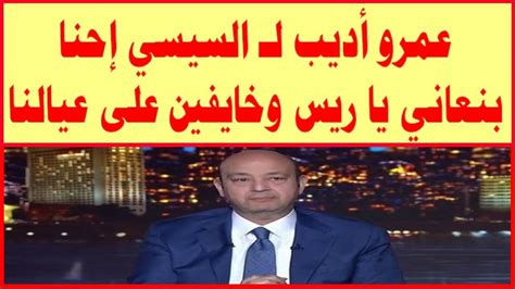 عمرو أديب لـ السيسي إحنا بنعاني يا ريس وخايفين على عيالنا ولو في