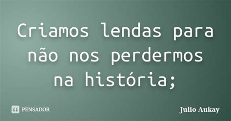 Criamos Lendas Para Não Nos Perdermos Julio Aukay Pensador