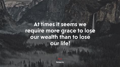 At Times It Seems We Require More Grace To Lose Our Wealth Than To Lose