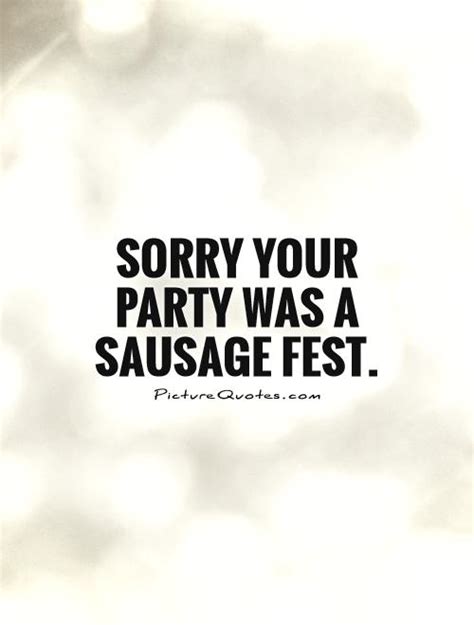 Sorry Your Party Was A Sausage Fest Picture Quotes