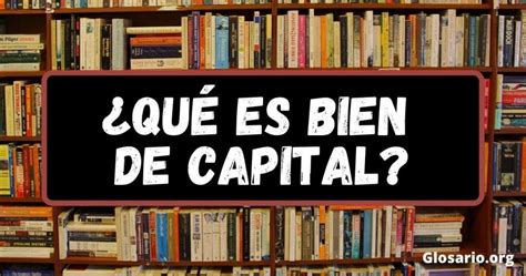 Qué es bien de capital Glosario org