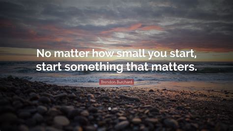 Brendon Burchard Quote No Matter How Small You Start Start Something