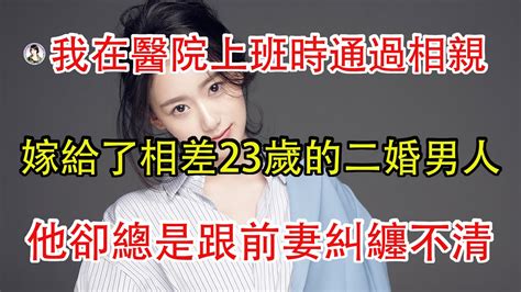 我在醫院上班時通過相親，嫁給了相差23歲的二婚男人，他卻總是跟前妻糾纏不清。 Youtube