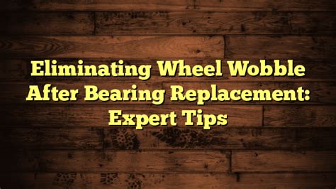 Wheel Wobble After Bearing Replaced: A Comprehensive Guide to Causes, Solutions, and Prevention