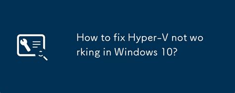 hyper v not working on windows 10, Hyper-v not working in windows 11: how to fix