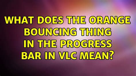 vlc orange bar bouncing, [solved] what does the orange bouncing thing in the